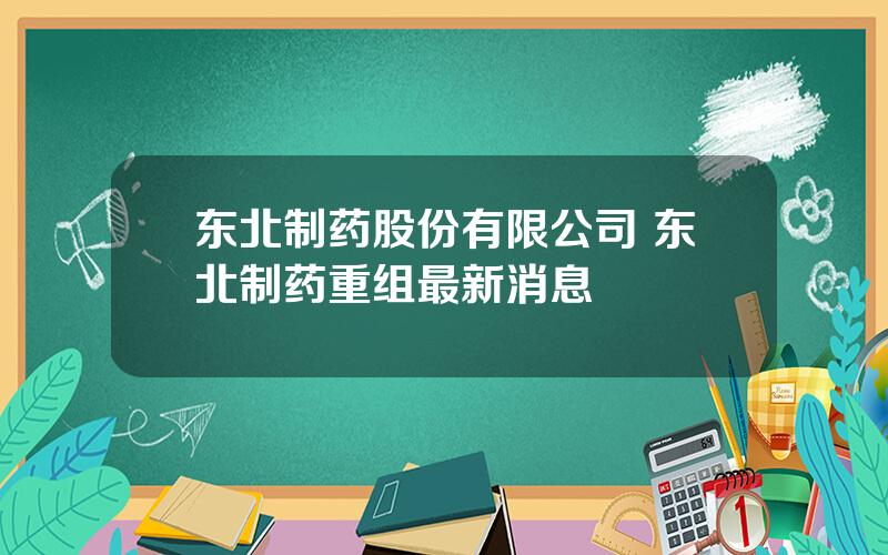 东北制药股份有限公司 东北制药重组最新消息